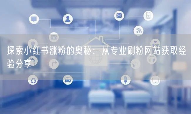探索小红书涨粉的奥秘：从专业刷粉网站获取经验分享