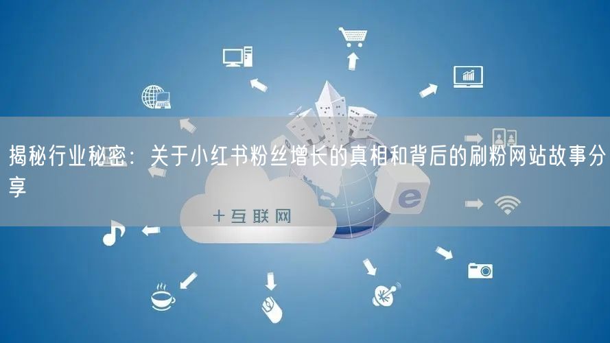 揭秘行业秘密：关于小红书粉丝增长的真相和背后的刷粉网站故事分享