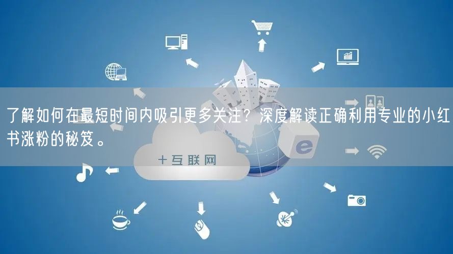 了解如何在最短时间内吸引更多关注？深度解读正确利用专业的小红书涨粉的秘笈。