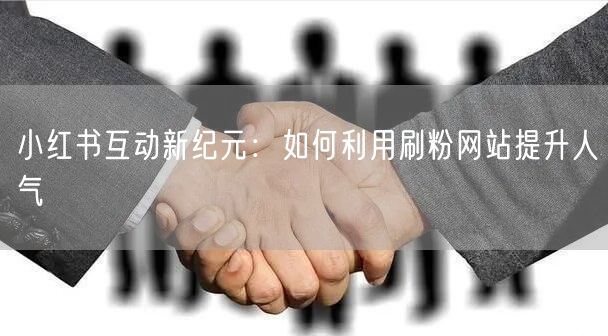 小红书互动新纪元：如何利用刷粉网站提升人气