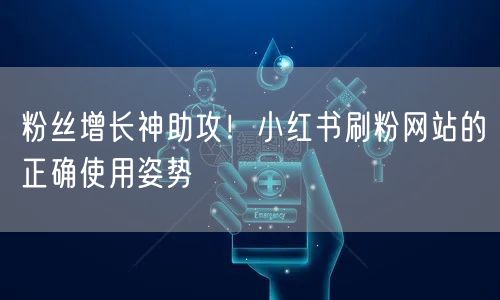 粉丝增长神助攻！小红书刷粉网站的正确使用姿势