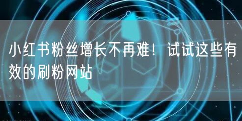 小红书粉丝增长不再难！试试这些有效的刷粉网站
