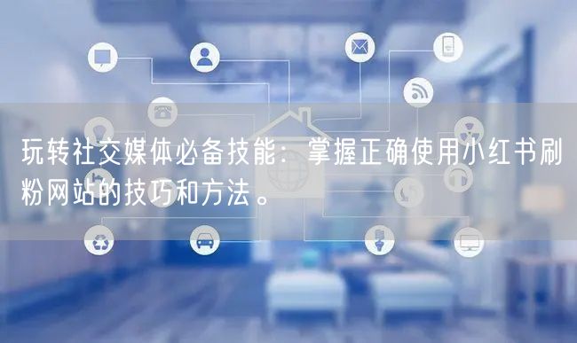 玩转社交媒体必备技能:掌握正确使用小红书刷粉网站的技巧和方法。