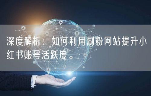 深度解析:如何利用刷粉网站提升小红书账号活跃度。