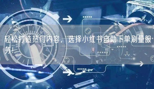 轻松打造热门内容,选择小红书自助下单刷量服务!