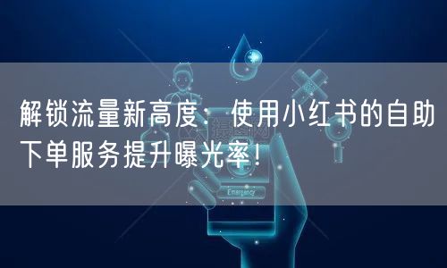 解锁流量新高度:使用小红书的自助下单服务提升曝光率!
