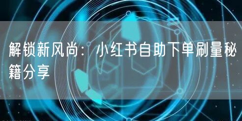 解锁新风尚：小红书自助下单刷量秘籍分享