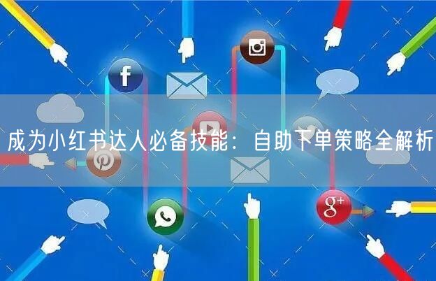 成为小红书达人必备技能:自助下单策略全解析