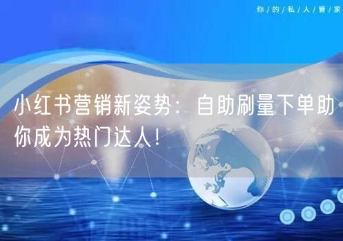 小红书营销新姿势:自助刷量下单助你成为热门达人!