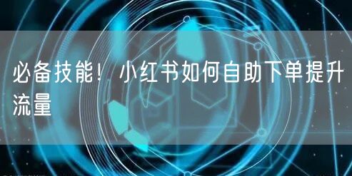 必备技能!小红书如何自助下单提升流量