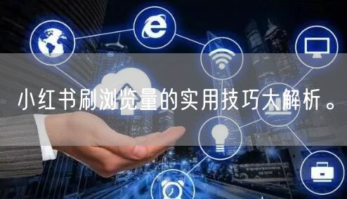 小红书刷浏览量的实用技巧大解析。