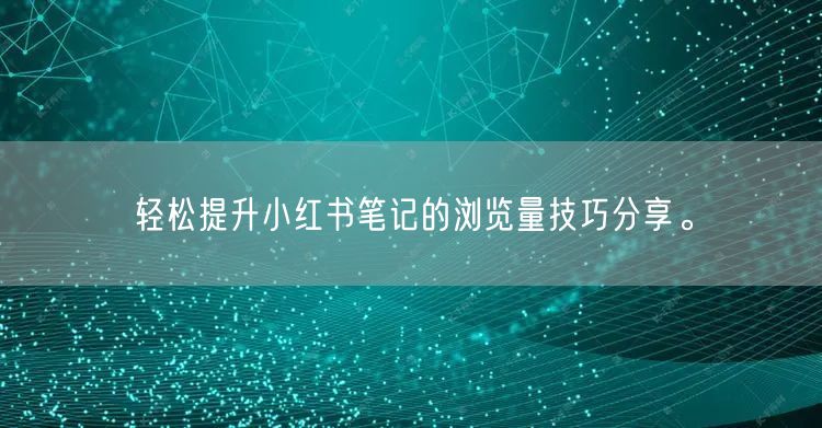 轻松提升小红书笔记的浏览量技巧分享。