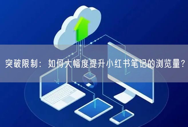 突破限制：如何大幅度提升小红书笔记的浏览量？