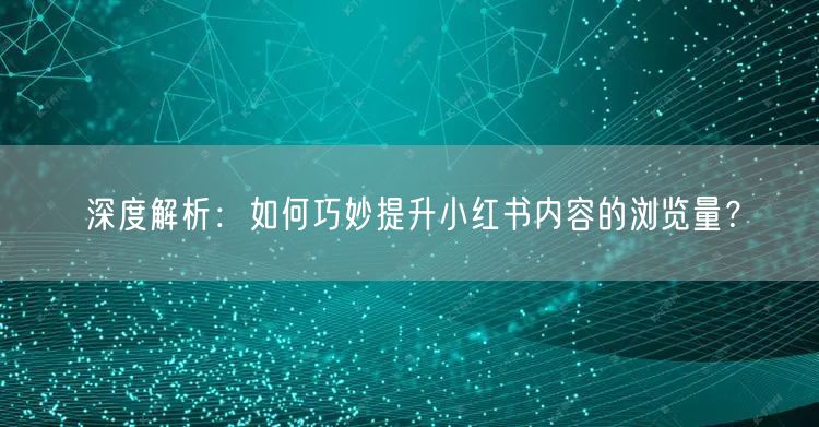 深度解析：如何巧妙提升小红书内容的浏览量？