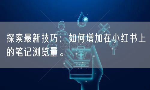 探索最新技巧：如何增加在小红书上的笔记浏览量。