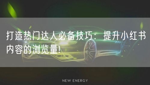 打造热门达人必备技巧:提升小红书内容的浏览量!