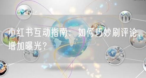 小红书互动指南:如何巧妙刷评论,增加曝光?