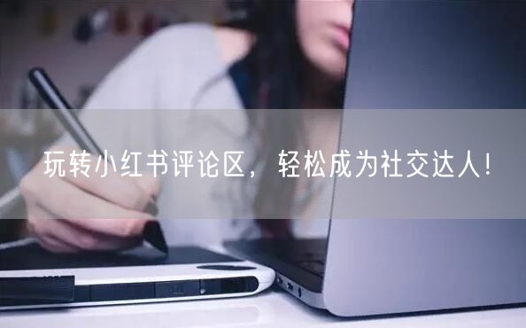 玩转小红书评论区,轻松成为社交达人!