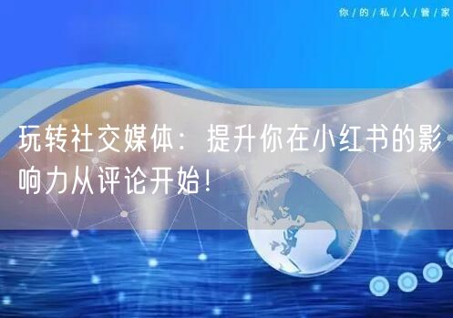 玩转社交媒体:提升你在小红书的影响力从评论开始!