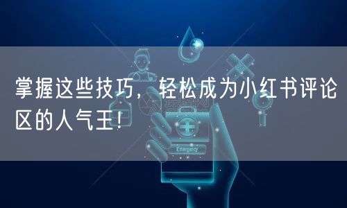 掌握这些技巧,轻松成为小红书评论区的人气王!