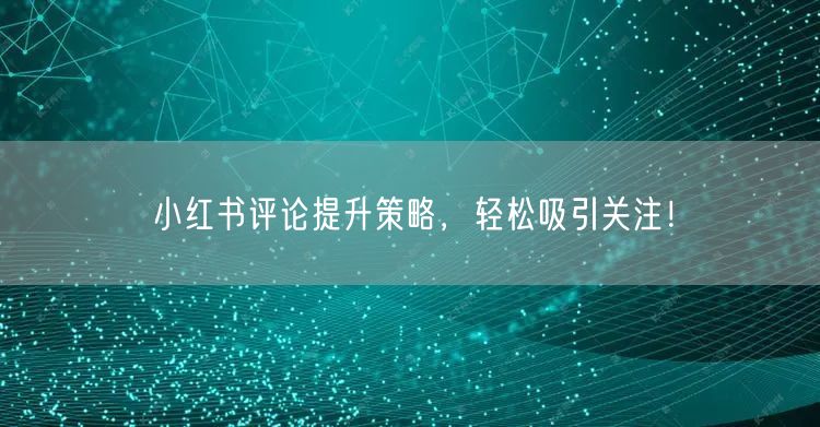 小红书评论提升策略,轻松吸引关注!