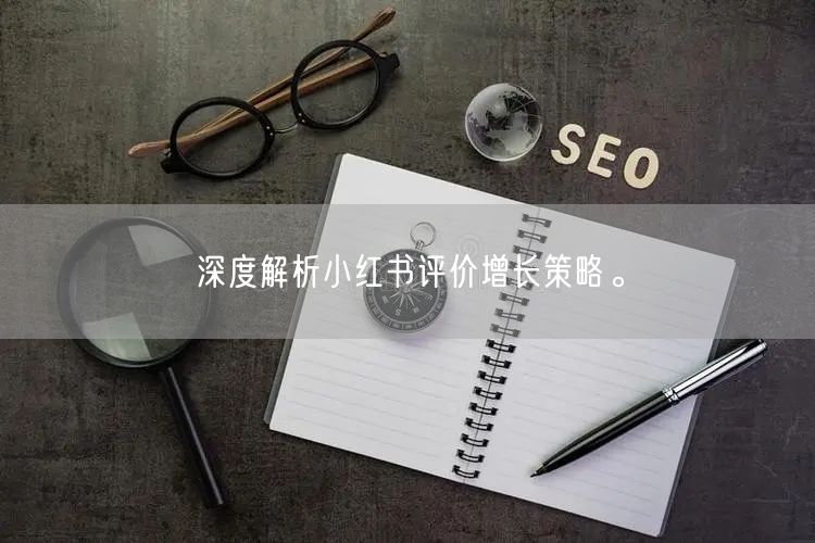 深度解析小红书评价增长策略。