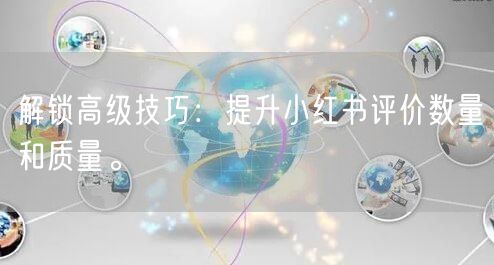 解锁高级技巧：提升小红书评价数量和质量。