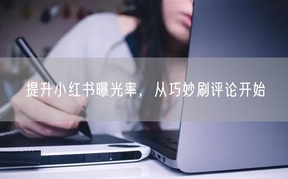 提升小红书曝光率，从巧妙刷评论开始