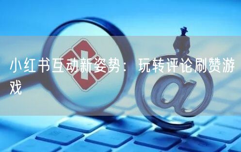 小红书互动新姿势:玩转评论刷赞游戏