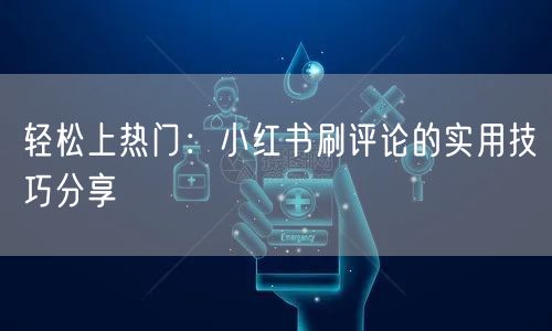 轻松上热门：小红书刷评论的实用技巧分享