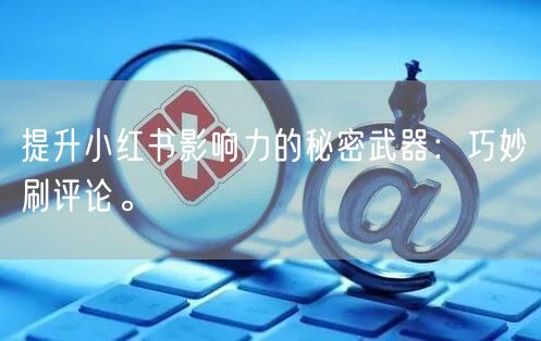提升小红书影响力的秘密武器：巧妙刷评论。
