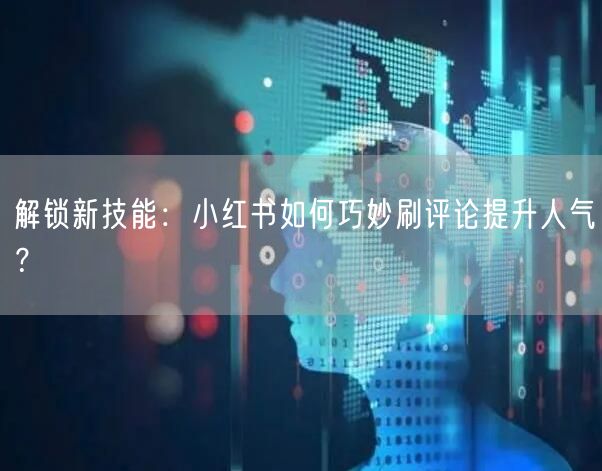 解锁新技能：小红书如何巧妙刷评论提升人气？