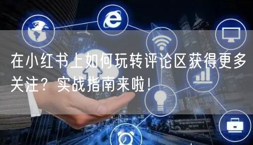 在小红书上如何玩转评论区获得更多关注?实战指南来啦!