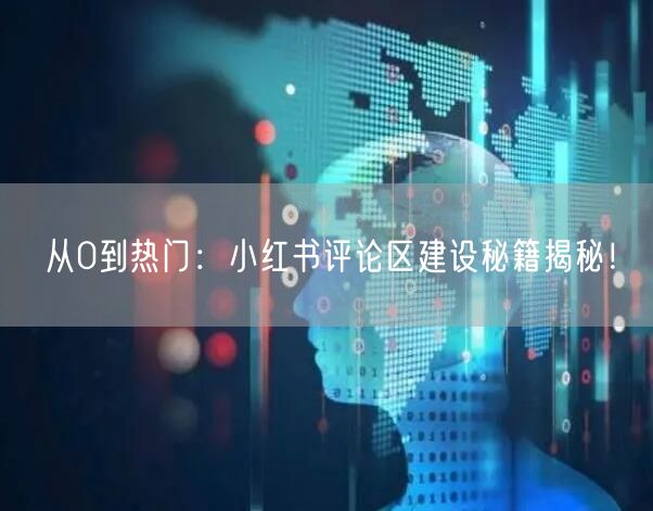 从0到热门:小红书评论区建设秘籍揭秘!