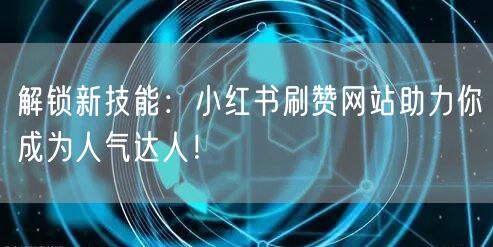 解锁新技能:小红书刷赞网站助力你成为人气达人!