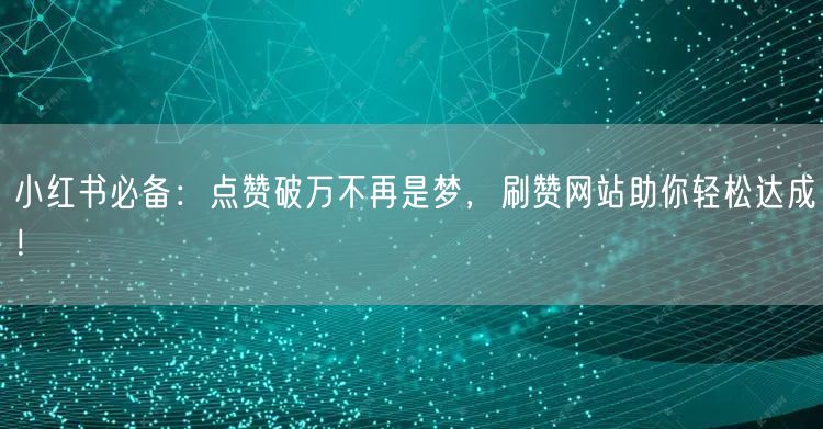 小红书必备:点赞破万不再是梦,刷赞网站助你轻松达成!