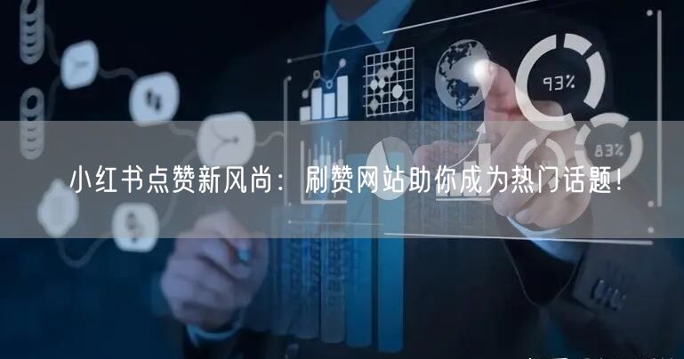 小红书点赞新风尚：刷赞网站助你成为热门话题！