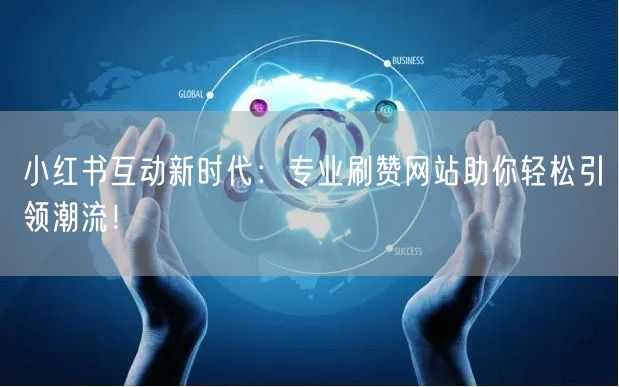 小红书互动新时代:专业刷赞网站助你轻松引领潮流!