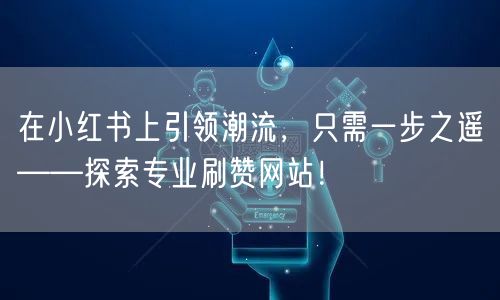 在小红书上引领潮流,只需一步之遥——探索专业刷赞网站!