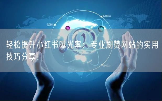 轻松提升小红书曝光率:专业刷赞网站的实用技巧分享!