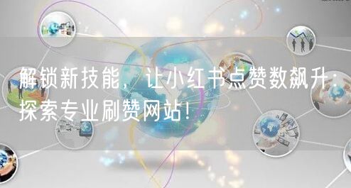解锁新技能,让小红书点赞数飙升:探索专业刷赞网站!