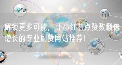 解锁更多可能,让小红书点赞数翻倍增长的专业刷赞网站推荐!