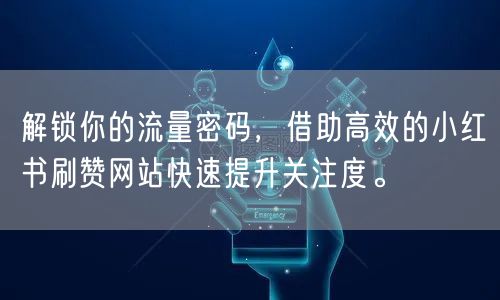 解锁你的流量密码,借助高效的小红书刷赞网站快速提升关注度。