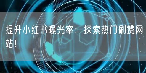 提升小红书曝光率:探索热门刷赞网站!