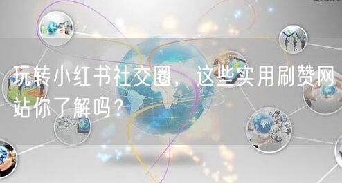 玩转小红书社交圈,这些实用刷赞网站你了解吗?