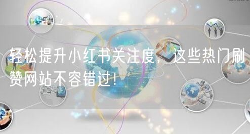 轻松提升小红书关注度,这些热门刷赞网站不容错过!