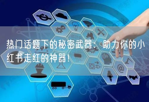 热门话题下的秘密武器:助力你的小红书走红的神器!