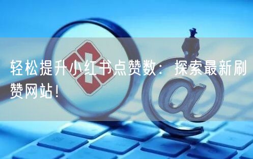轻松提升小红书点赞数:探索最新刷赞网站!