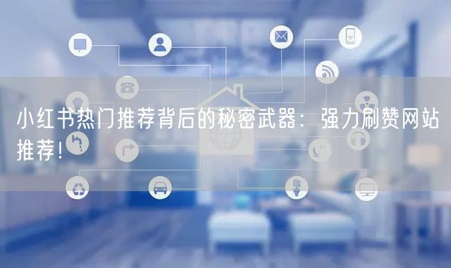 小红书热门推荐背后的秘密武器:强力刷赞网站推荐!