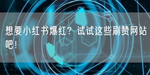 想要小红书爆红？试试这些刷赞网站吧！